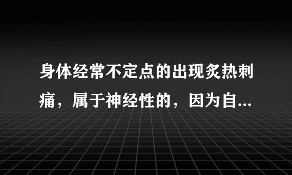 身体经常不定点的出现炙热刺痛，属于神经性的，因为自...