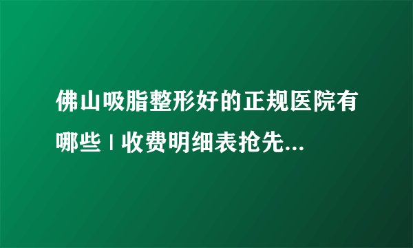 佛山吸脂整形好的正规医院有哪些 | 收费明细表抢先看_有哪些地方不适合做抽脂手术的吗？