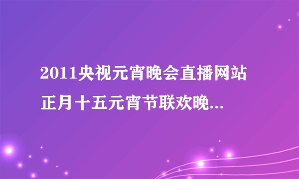 2011央视元宵晚会直播网站 正月十五元宵节联欢晚会现场直播频道