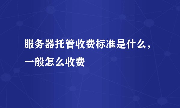 服务器托管收费标准是什么，一般怎么收费