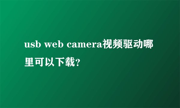 usb web camera视频驱动哪里可以下载？