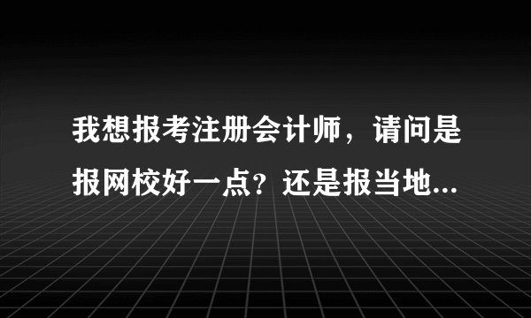 我想报考注册会计师,请问是报网校好一点?还是报当地培训机构?