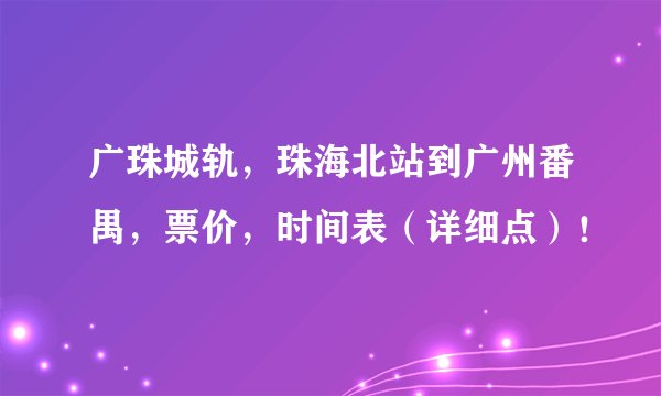 广珠城轨，珠海北站到广州番禺，票价，时间表（详细点）！