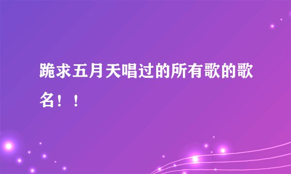跪求五月天唱过的所有歌的歌名!!