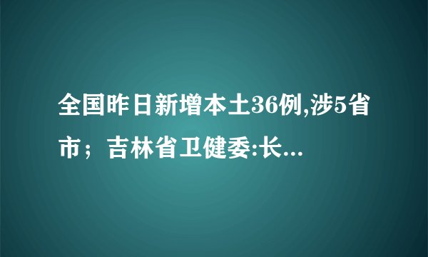 全国昨日新增本土36例,涉5省市；吉林省卫健委:长春新增境外输入1例