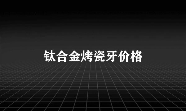 钛合金烤瓷牙价格