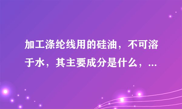 加工涤纶线用的硅油，不可溶于水，其主要成分是什么，一般二甲基硅油的含量是多少？