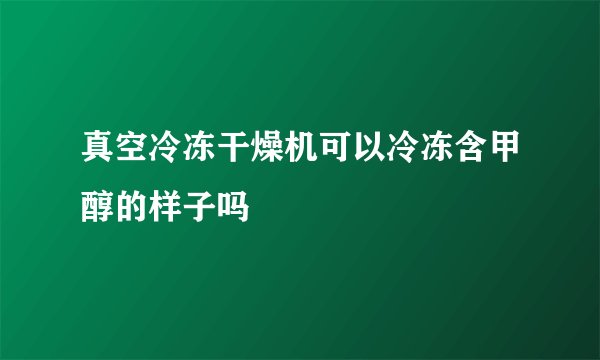 真空冷冻干燥机可以冷冻含甲醇的样子吗