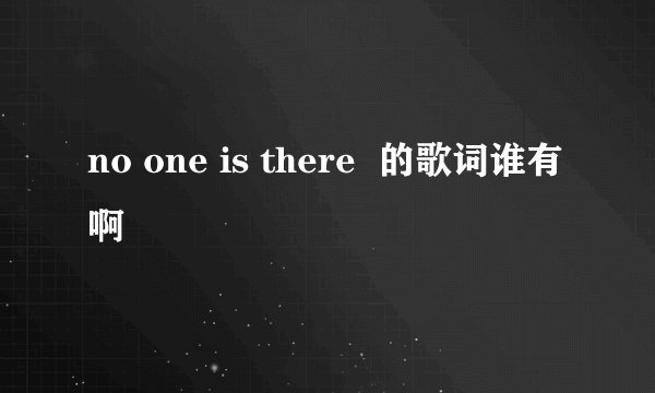 no one is there  的歌词谁有啊