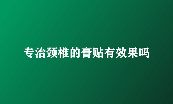 专治颈椎的膏贴有效果吗