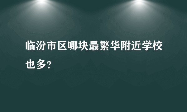 临汾市区哪块最繁华附近学校也多?
