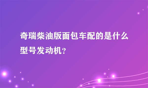 奇瑞柴油版面包车配的是什么型号发动机？