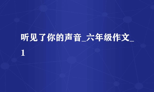 听见了你的声音_六年级作文_1