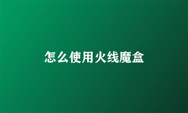 怎么使用火线魔盒