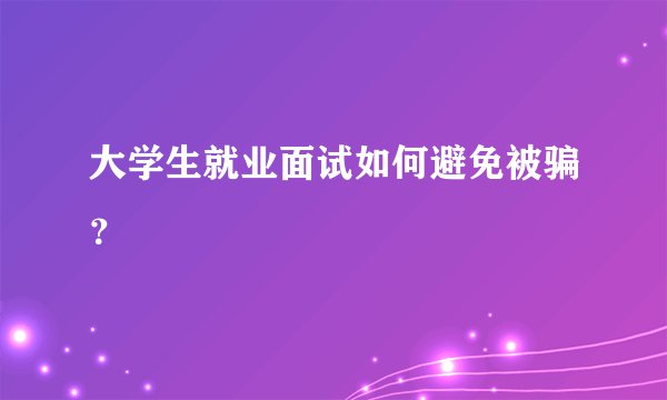大学生就业面试如何避免被骗？