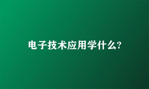 电子技术应用学什么?