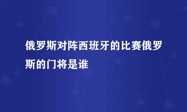 俄罗斯对阵西班牙的比赛俄罗斯的门将是谁