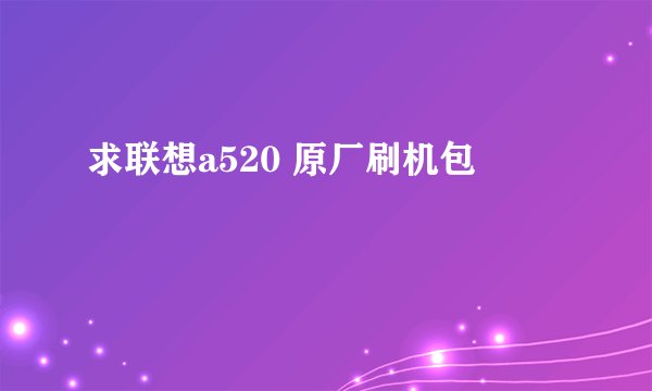 求联想a520 原厂刷机包