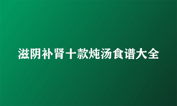 滋阴补肾十款炖汤食谱大全