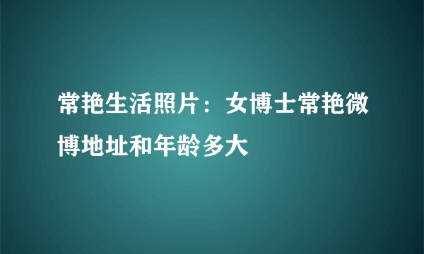 常艳生活照片：女博士常艳微博地址和年龄多大