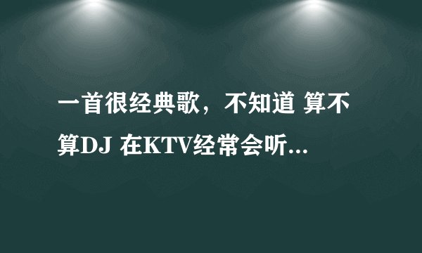 一首很经典歌，不知道 算不算DJ 在KTV经常会听见 蹦迪 摇头 很多人用它。