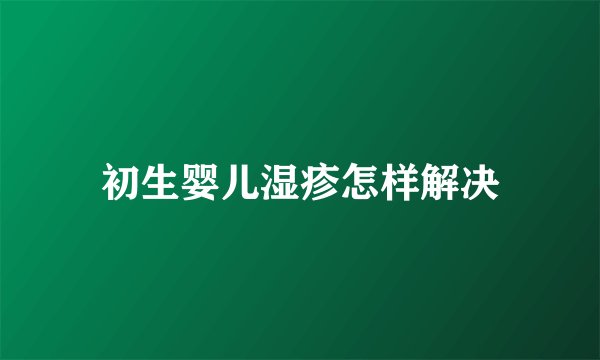 初生婴儿湿疹怎样解决