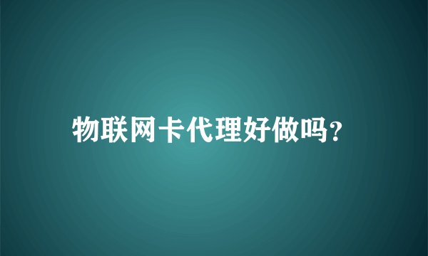 物联网卡代理好做吗？