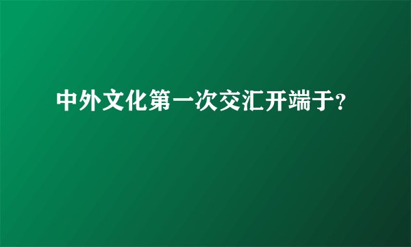 中外文化第一次交汇开端于？