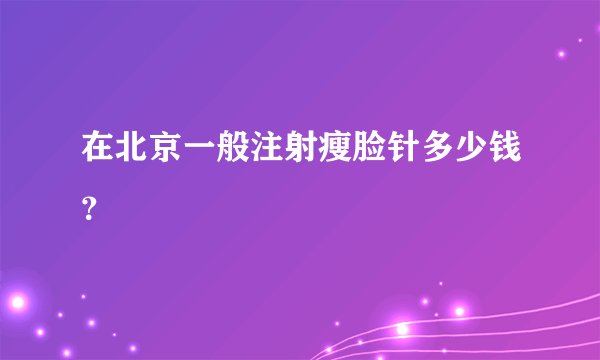 在北京一般注射瘦脸针多少钱?