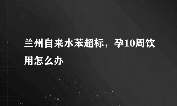 兰州自来水苯超标,孕10周饮用怎么办