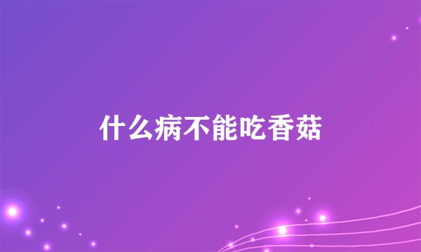 什么病不能吃香菇