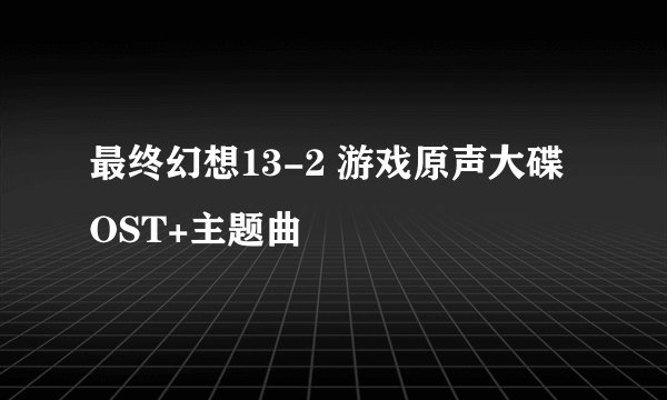 最终幻想13-2 游戏原声大碟OST+主题曲