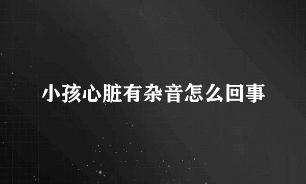 小孩心脏有杂音怎么回事
