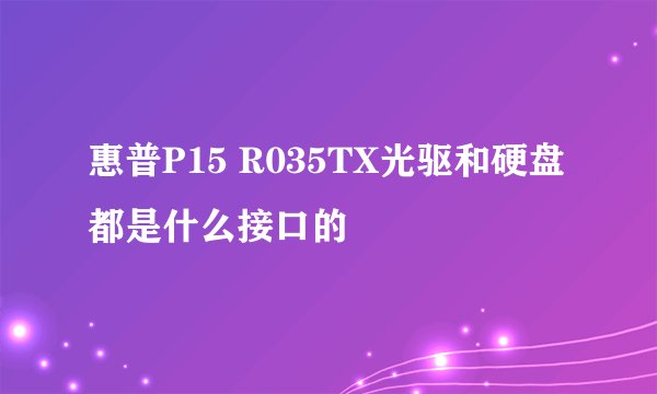 惠普P15 R035TX光驱和硬盘都是什么接口的