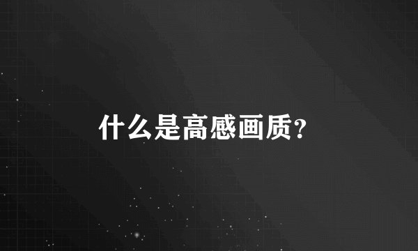 什么是高感画质？