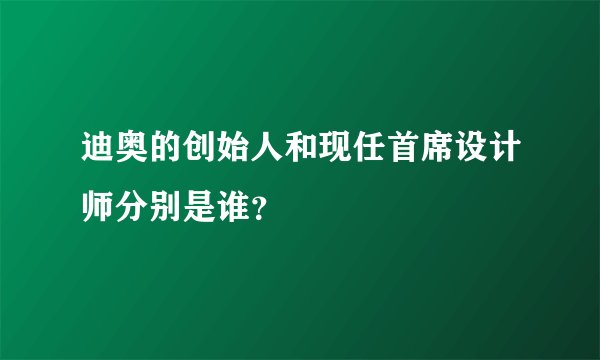 迪奥的创始人和现任首席设计师分别是谁？