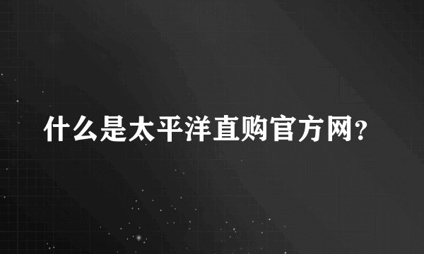 什么是太平洋直购官方网？