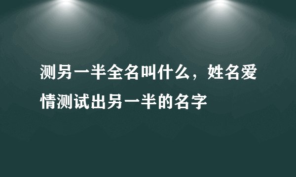 测另一半全名叫什么，姓名爱情测试出另一半的名字