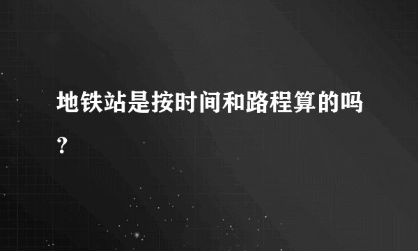 地铁站是按时间和路程算的吗？