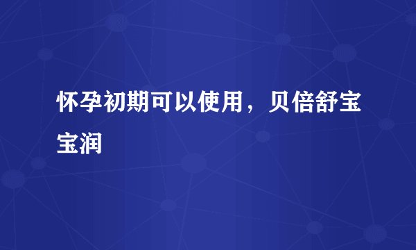 怀孕初期可以使用，贝倍舒宝宝润