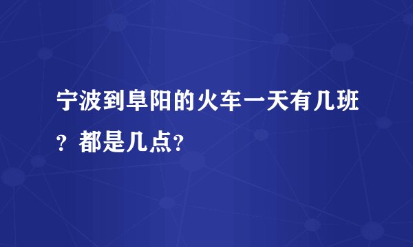 宁波到阜阳的火车一天有几班?都是几点?