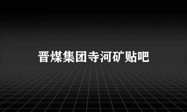 晋煤集团寺河矿贴吧
