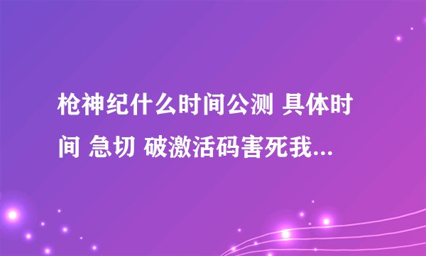 枪神纪什么时间公测 具体时间 急切 破激活码害死我了 等公测