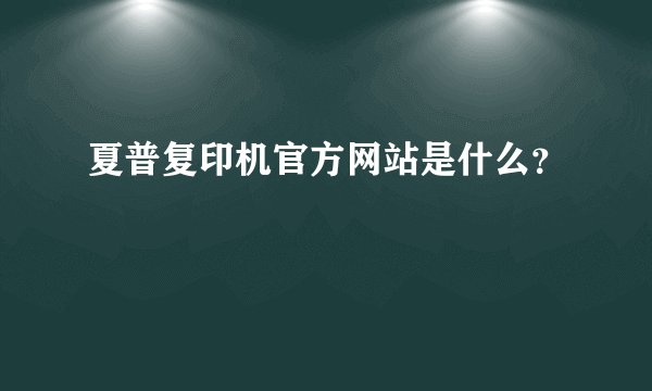 夏普复印机官方网站是什么？