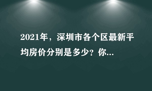 2021年，深圳市各个区最新平均房价分别是多少？你知道吗？