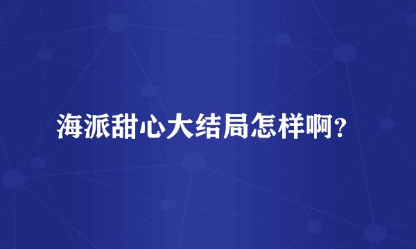 海派甜心大结局怎样啊？
