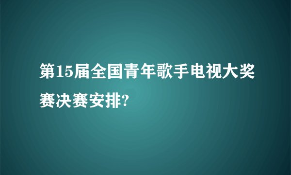 第15届全国青年歌手电视大奖赛决赛安排?