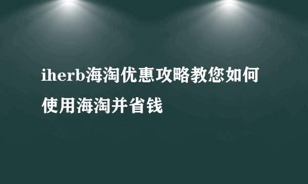 iherb海淘优惠攻略教您如何使用海淘并省钱