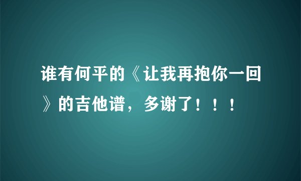 谁有何平的《让我再抱你一回》的吉他谱，多谢了！！！