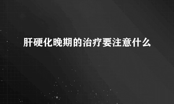 肝硬化晚期的治疗要注意什么